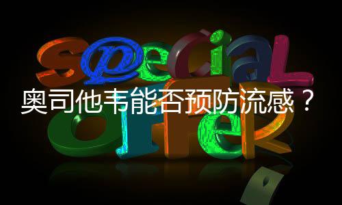 奧司他韋能否預(yù)防流感？專(zhuān)家解讀