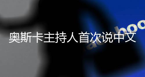 奧斯卡主持人首次說中文，跨越文化與語言的盛宴