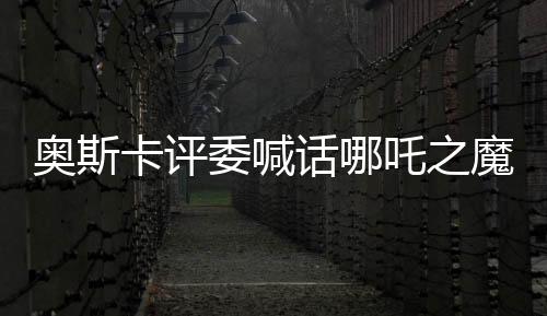 奧斯卡評委喊話哪吒之魔童降世角逐奧斯卡獎，中國文化瑰寶引發(fā)國際矚目