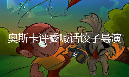 奧斯卡評委喊話餃子導(dǎo)演，探討電影藝術(shù)與創(chuàng)作的深度對話