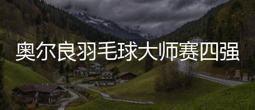 奧爾良羽毛球大師賽四強(qiáng)出爐，激烈角逐展現(xiàn)頂尖實(shí)力