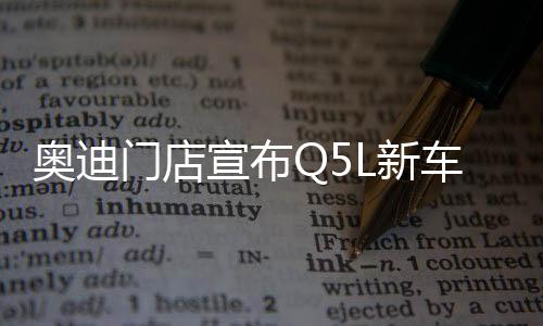 奧迪門店宣布Q5L新車售價，以驚人的實惠力度正式啟航！ 豪華質(zhì)感低至二十三萬一千起！