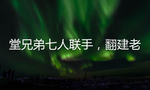 堂兄弟七人聯(lián)手，翻建老宅再現(xiàn)家族榮耀，一筆關(guān)于親情、傳統(tǒng)與夢想的巨額投資