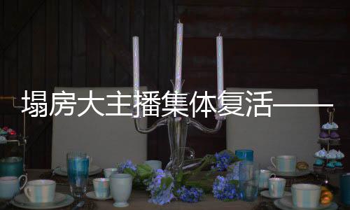 塌房大主播集體復活——重塑互聯(lián)網(wǎng)影響力大解密