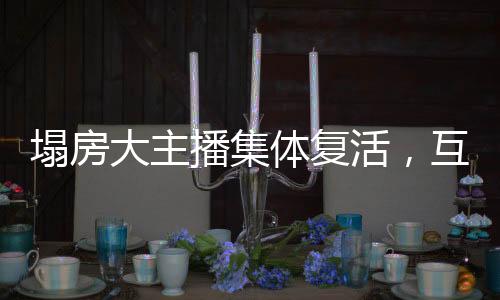 塌房大主播集體復活，互聯網新紀元下的涅槃重生