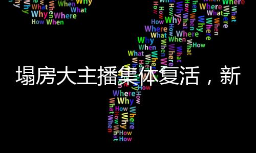 塌房大主播集體復(fù)活，新篇章的開啟