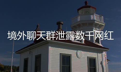 境外聊天群泄露數(shù)千網(wǎng)紅信息，網(wǎng)絡(luò)隱私安全敲響警鐘