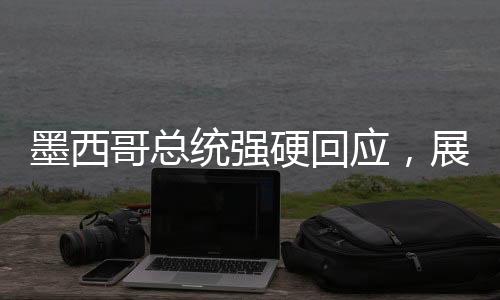 墨西哥總統(tǒng)強硬回應，展現(xiàn)堅定立場