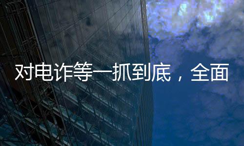 對電詐等一抓到底，全面打擊電信詐騙，守護(hù)群眾財產(chǎn)安全