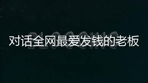 對話全網(wǎng)最愛發(fā)錢的老板——崔培軍