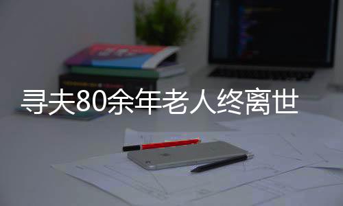 尋夫80余年老人終離世間，一段人生中的真摯追尋與愛(ài)的歸宿