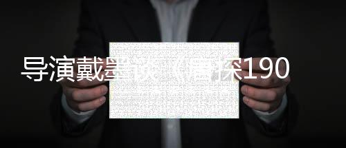 導演戴墨談《唐探1900》：在“冒險”中呈現(xiàn)更多可能