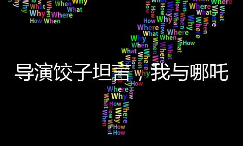 導演餃子坦言，我與哪吒有著諸多相似之處