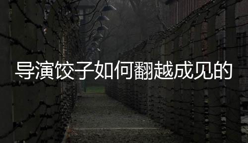 導(dǎo)演餃子如何翻越成見(jiàn)的大山