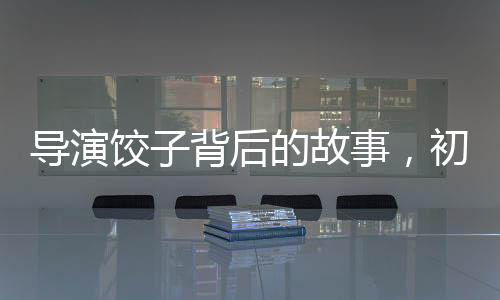 導演餃子背后的故事，初中班主任深情發(fā)聲