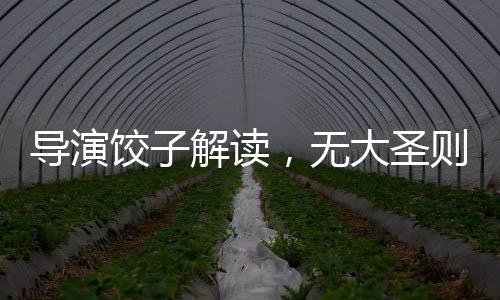 導演餃子解讀，無大圣則無哪吒——深度探討影片背后的文化內(nèi)涵