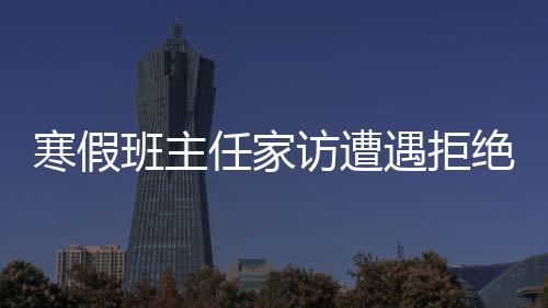 寒假班主任家訪遭遇拒絕，深度分析與應(yīng)對(duì)策略