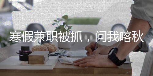 寒假兼職被抓，問我喀秋莎好用嗎