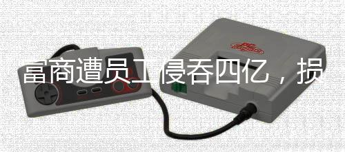 富商遭員工侵吞四億，損失慘重事件曝光引發(fā)社會(huì)關(guān)注