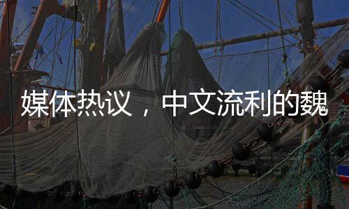 媒體熱議，中文流利的魏德爾搶盡風(fēng)頭