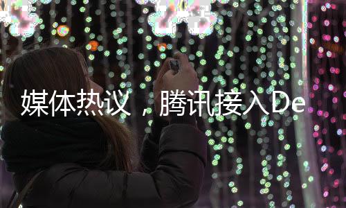 媒體熱議，騰訊接入DeepSeek，重塑價(jià)值之評(píng)估