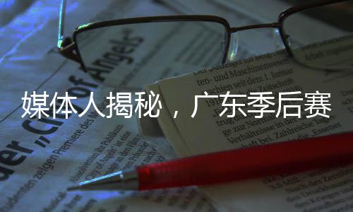 媒體人揭秘，廣東季后賽基本9人輪換