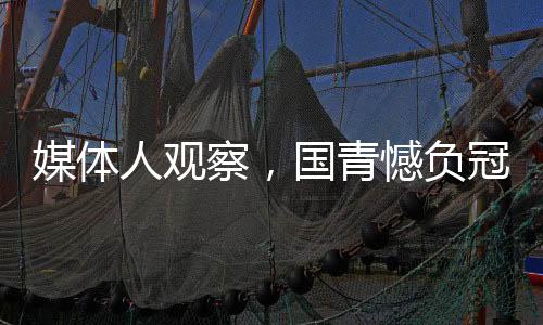 媒體人觀察，國(guó)青憾負(fù)冠亞軍之路，未來(lái)依然可期