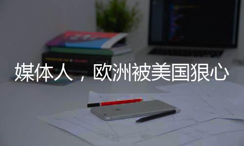 媒體人，歐洲被美國狠心出賣