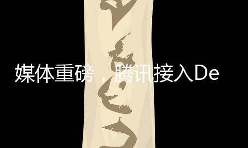 媒體重磅，騰訊接入DeepSeek，引領(lǐng)科技新浪潮——騰訊價(jià)值重估