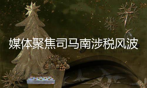 媒體聚焦司馬南涉稅風波，言辭愛國與實際作為需相符