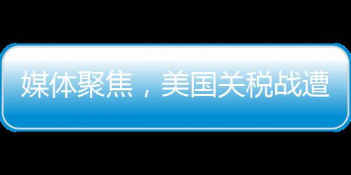 媒體聚焦，美國(guó)關(guān)稅戰(zhàn)遭遇南北夾擊