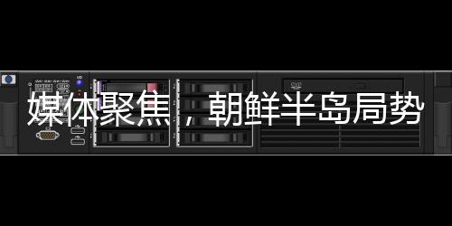 媒體聚焦，朝鮮半島局勢螺旋式升級