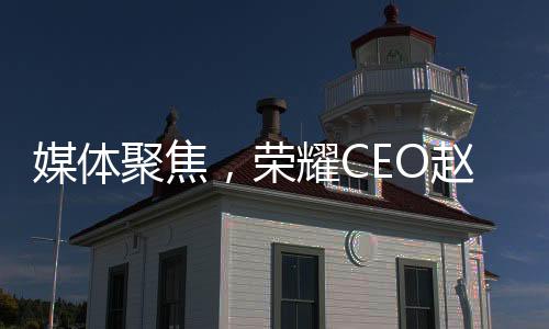 媒體聚焦，榮耀CEO趙明失去董事會信任的背后