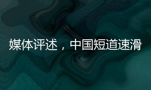 媒體評述，中國短道速滑隊潛力無窮，理應獲得更出色成績
