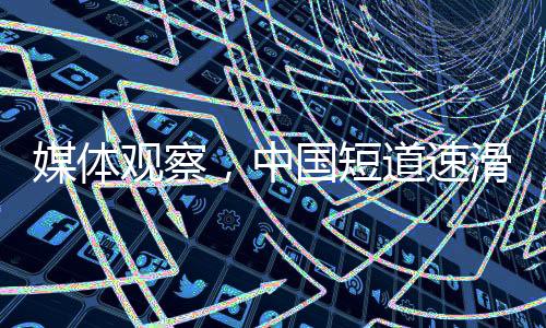 媒體觀察，中國短道速滑隊本可取得更佳成績