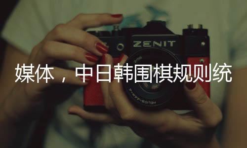 媒體，中日韓圍棋規(guī)則統(tǒng)一是大勢(shì)所趨