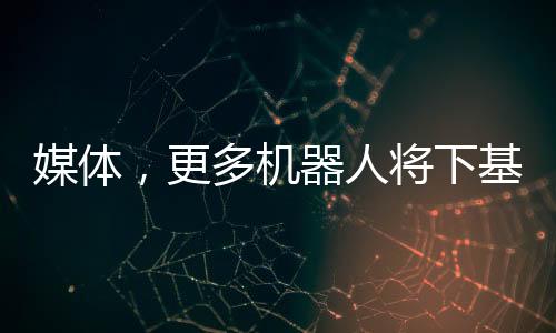 媒體，更多機(jī)器人將下基層