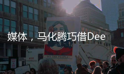 媒體，馬化騰巧借DeepSeek東風(fēng)，引領(lǐng)騰訊走向AI深水區(qū)