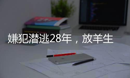 嫌犯潛逃28年，放羊生涯中漂白身份的秘密
