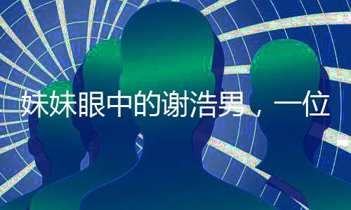 妹妹眼中的謝浩男，一位青年才俊的奮斗之路