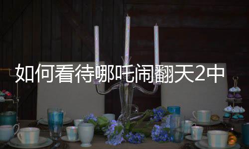如何看待哪吒鬧翻天2中的申公豹，深邃形象塑造的反思與評價