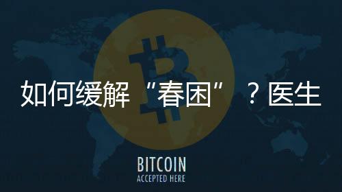 如何緩解“春困”？醫(yī)生“支招”