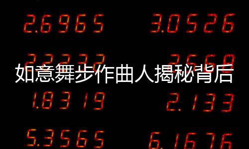 如意舞步作曲人揭秘背后故事，音樂(lè)創(chuàng)作之路的艱辛與靈感之源