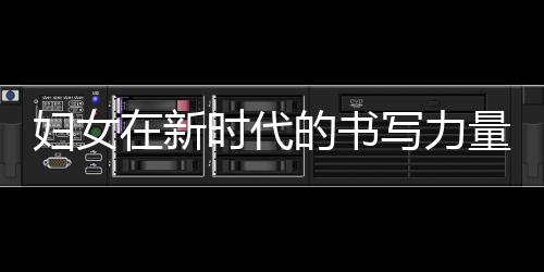 婦女在新時(shí)代的書寫力量，照亮未來(lái)的明燈