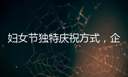 婦女節(jié)獨特慶祝方式，企業(yè)內女性員工共聚晚餐，男員工精心上菜服務