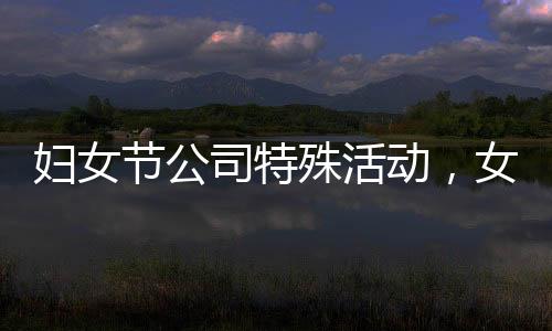 婦女節(jié)公司特殊活動(dòng)，女員工享用美食，男員工精心上菜