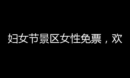 婦女節(jié)景區(qū)女性免票，歡慶女神們的節(jié)日