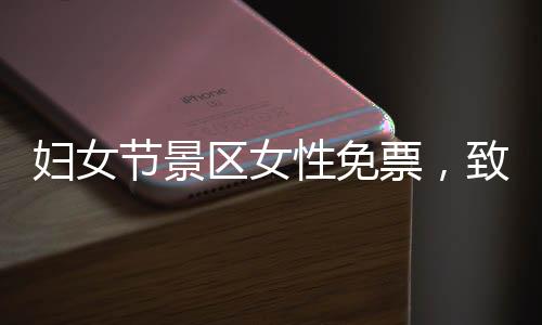 婦女節(jié)景區(qū)女性免票，致敬女神，暢游名勝無負(fù)擔(dān)