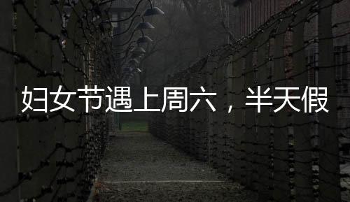 婦女節(jié)遇上周六，半天假能否補(bǔ)休？解讀相關(guān)權(quán)益與安排