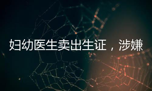 婦幼醫(yī)生賣(mài)出生證，涉嫌犯罪事件震驚社會(huì)，多名涉案人員已被抓獲